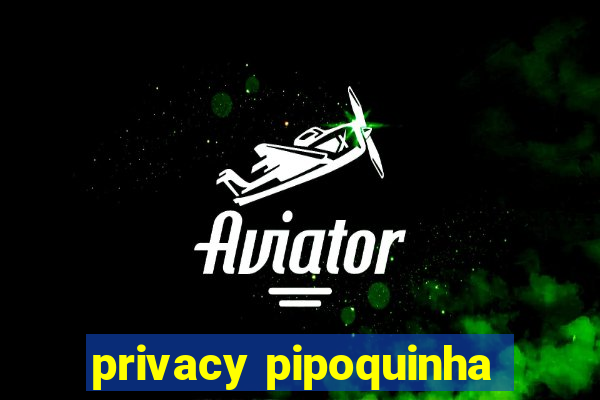 privacy pipoquinha